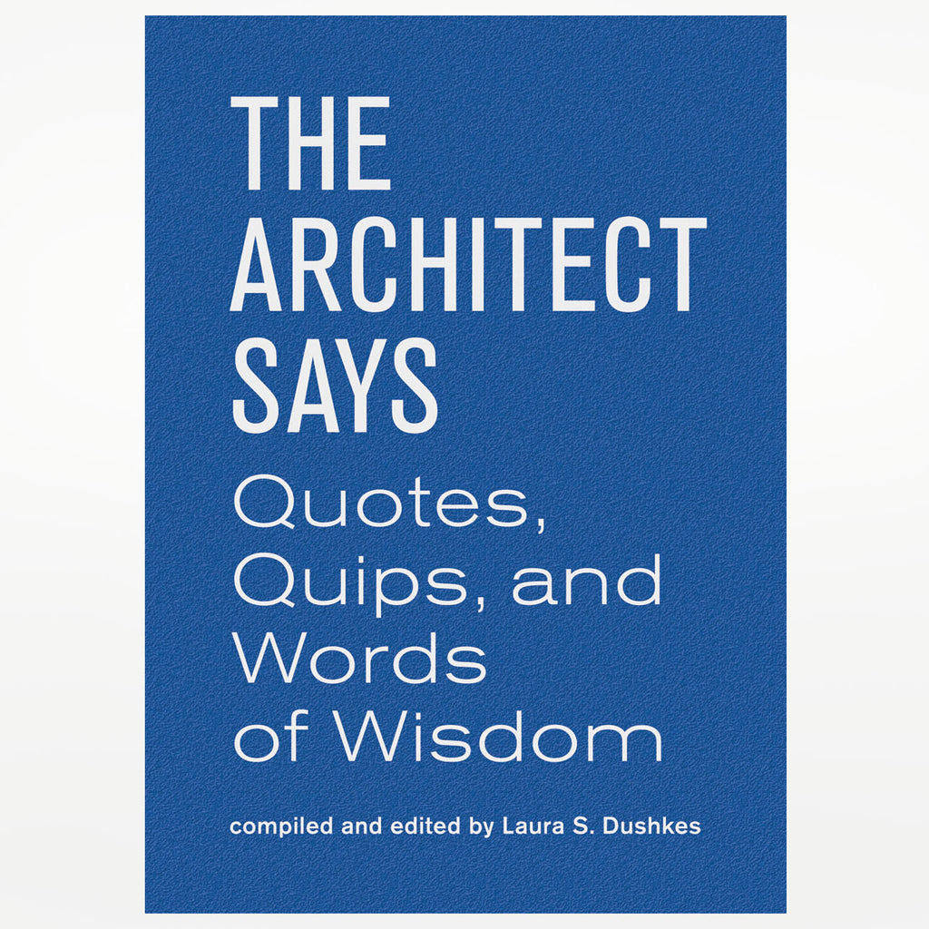 The Architect Says: A Compendium of Quotes, Witticisms, Bons Mots, Insights and Wisdom on the Art of Building Design (Words of Wisdom)