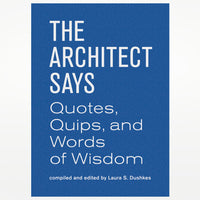 The Architect Says: A Compendium of Quotes, Witticisms, Bons Mots, Insights and Wisdom on the Art of Building Design (Words of Wisdom)